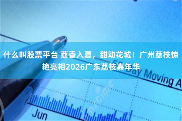 什么叫股票平台 荔香入夏，甜动花城！广州荔枝惊艳亮相2026广东荔枝嘉年华