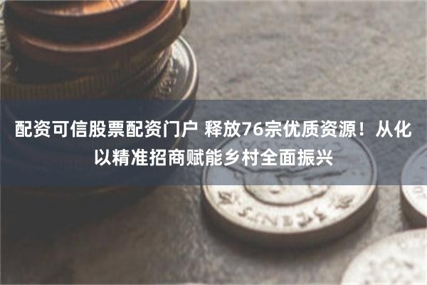 配资可信股票配资门户 释放76宗优质资源！从化以精准招商赋能乡村全面振兴