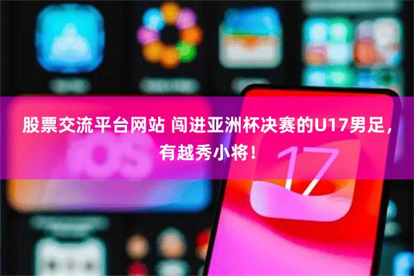 股票交流平台网站 闯进亚洲杯决赛的U17男足，有越秀小将！