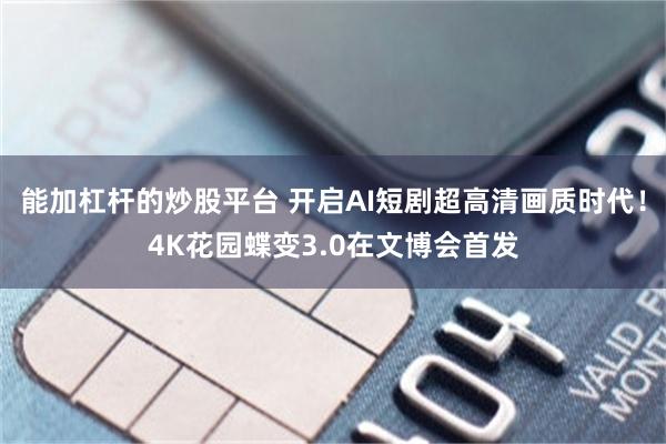 能加杠杆的炒股平台 开启AI短剧超高清画质时代！4K花园蝶变3.0在文博会首发