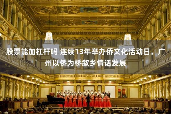 股票能加杠杆吗 连续13年举办侨文化活动日，广州以侨为桥叙乡情话发展