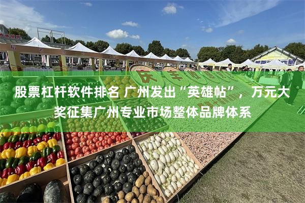 股票杠杆软件排名 广州发出“英雄帖”，万元大奖征集广州专业市场整体品牌体系