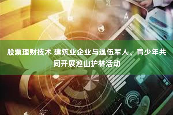 股票理财技术 建筑业企业与退伍军人、青少年共同开展巡山护林活动
