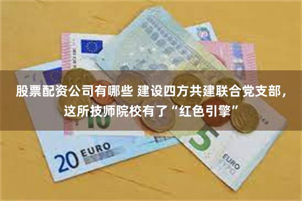 股票配资公司有哪些 建设四方共建联合党支部,这所技师院校有了“红色引擎”