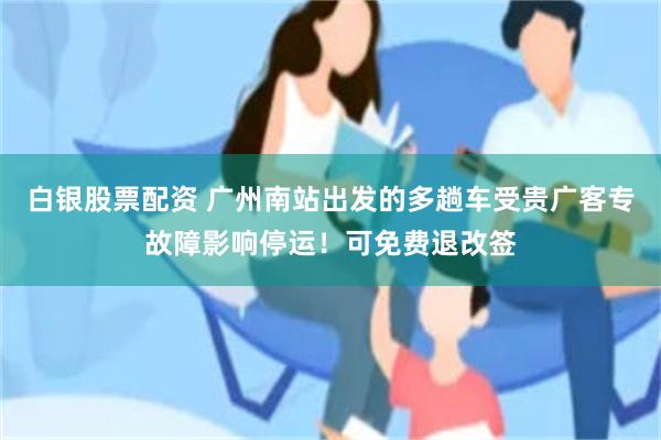 白银股票配资 广州南站出发的多趟车受贵广客专故障影响停运！可免费退改签