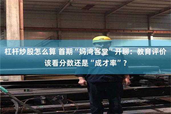 杠杆炒股怎么算 首期“妈湾客堂”开聊：教育评价该看分数还是“成才率”？