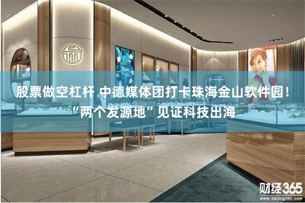 股票做空杠杆 中德媒体团打卡珠海金山软件园!“两个发源地”见证科技出海