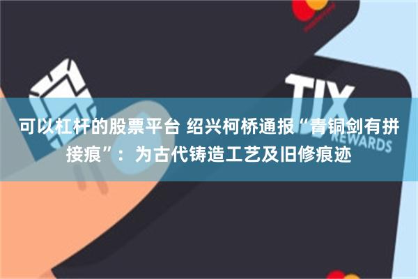 可以杠杆的股票平台 绍兴柯桥通报“青铜剑有拼接痕”：为古代铸造工艺及旧修痕迹