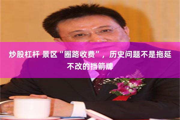 炒股杠杆 景区“圈路收费”，历史问题不是拖延不改的挡箭牌