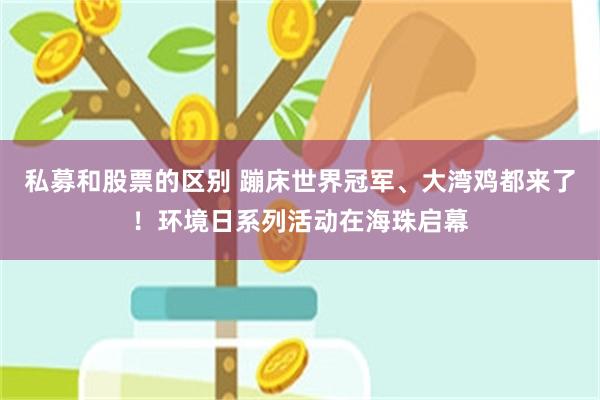 私募和股票的区别 蹦床世界冠军、大湾鸡都来了！环境日系列活动在海珠启幕