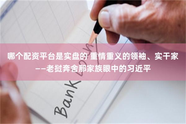 哪个配资平台是实盘的 重情重义的领袖、实干家——老挝奔舍那家族眼中的习近平