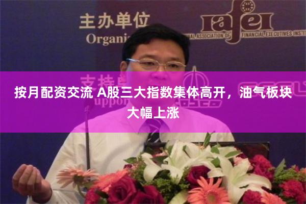 按月配资交流 A股三大指数集体高开，油气板块大幅上涨