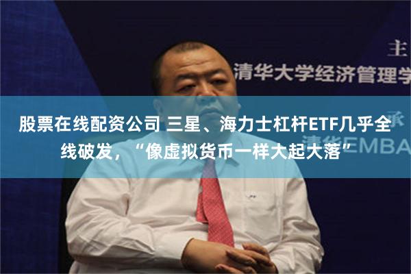 股票在线配资公司 三星、海力士杠杆ETF几乎全线破发，“像虚拟货币一样大起大落”