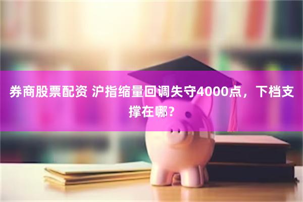 券商股票配资 沪指缩量回调失守4000点，下档支撑在哪？