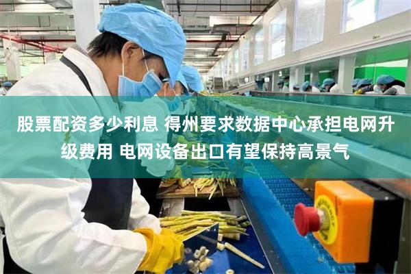 股票配资多少利息 得州要求数据中心承担电网升级费用 电网设备出口有望保持高景气