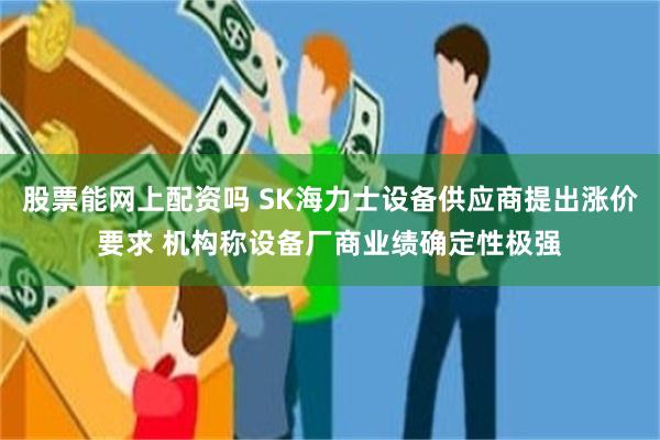 股票能网上配资吗 SK海力士设备供应商提出涨价要求 机构称设备厂商业绩确定性极强