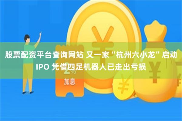 股票配资平台查询网站 又一家“杭州六小龙”启动IPO 凭借四足机器人已走出亏损