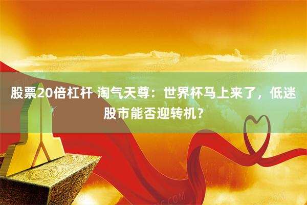 股票20倍杠杆 淘气天尊:世界杯马上来了,低迷股市能否迎转机?
