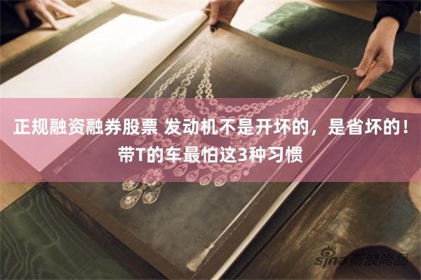 正规融资融券股票 发动机不是开坏的，是省坏的！带T的车最怕这3种习惯