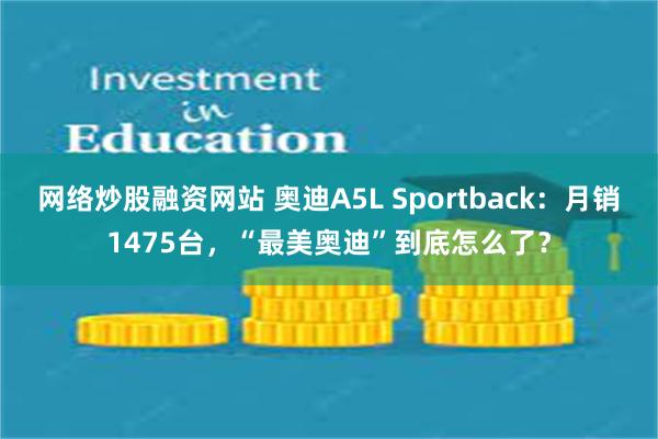 网络炒股融资网站 奥迪A5L Sportback：月销1475台，“最美奥迪”到底怎么了？