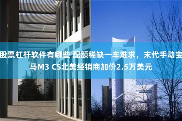 股票杠杆软件有哪些 配额稀缺一车难求，末代手动宝马M3 CS北美经销商加价2.5万美元