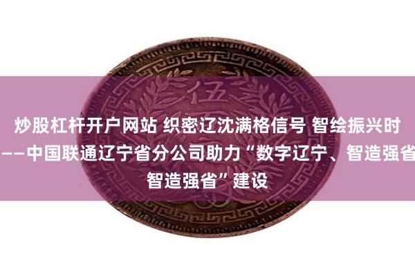 炒股杠杆开户网站 织密辽沈满格信号 智绘振兴时代新篇——中国联通辽宁省分公司助力“数字辽宁、智造强省”建设