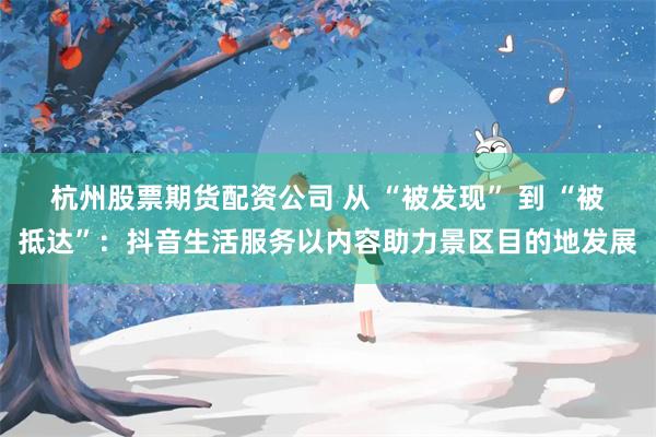 杭州股票期货配资公司 从 “被发现” 到 “被抵达”：抖音生活服务以内容助力景区目的地发展