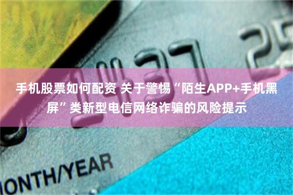 手机股票如何配资 关于警惕“陌生APP+手机黑屏”类新型电信网络诈骗的风险提示