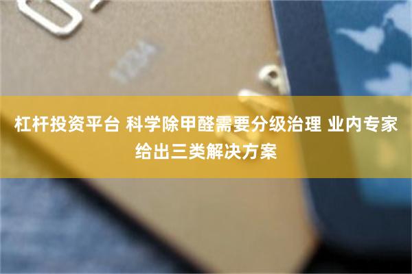 杠杆投资平台 科学除甲醛需要分级治理 业内专家给出三类解决方案