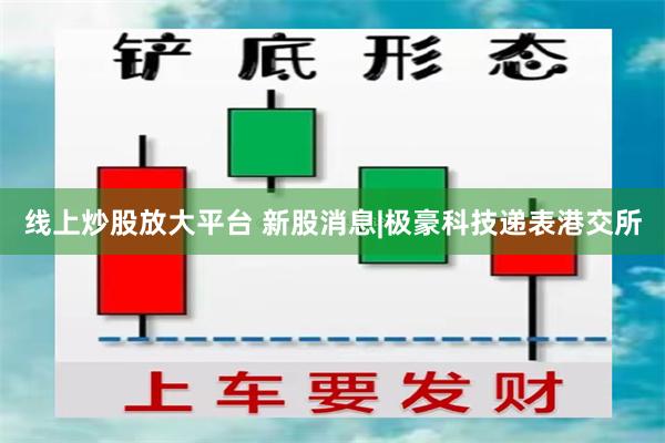 线上炒股放大平台 新股消息|极豪科技递表港交所