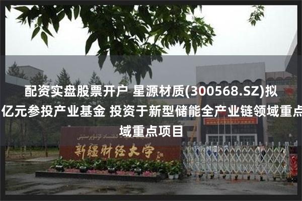配资实盘股票开户 星源材质(300568.SZ)拟1.51亿元参投产业基金 投资于新型储能全产业链领域重点项目