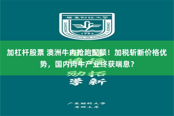 加杠杆股票 澳洲牛肉抢跑配额！加税斩断价格优势，国内肉牛产业终获喘息？