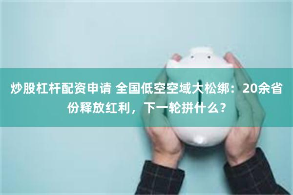 炒股杠杆配资申请 全国低空空域大松绑：20余省份释放红利，下一轮拼什么？