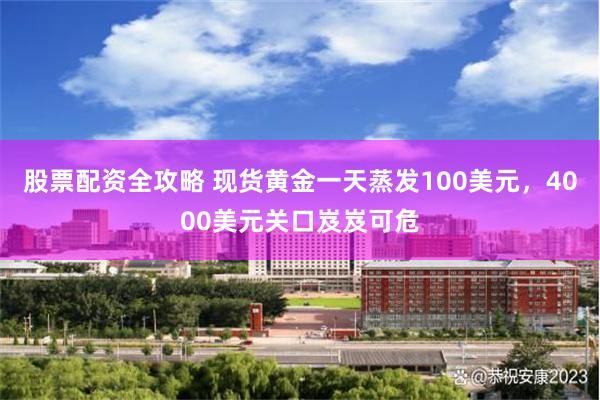 股票配资全攻略 现货黄金一天蒸发100美元，4000美元关口岌岌可危