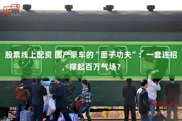 股票线上配资 国产豪车的“面子功夫”：一套连招，撑起百万气场？