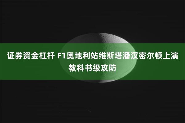 证券资金杠杆 F1奥地利站维斯塔潘汉密尔顿上演教科书级攻防