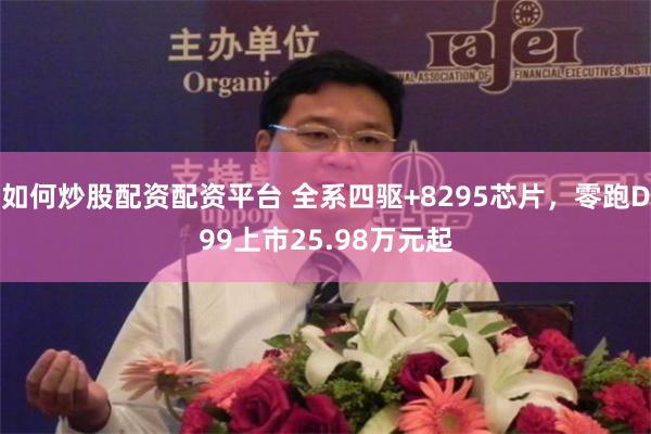 如何炒股配资配资平台 全系四驱+8295芯片，零跑D99上市25.98万元起