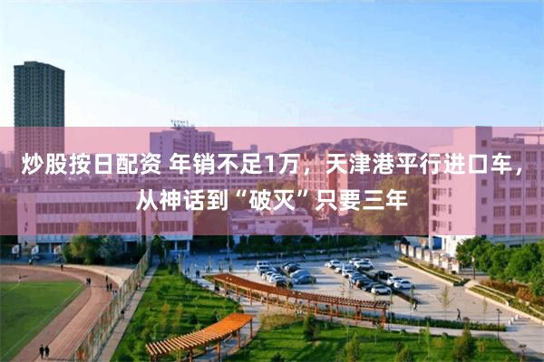 炒股按日配资 年销不足1万，天津港平行进口车，从神话到“破灭”只要三年