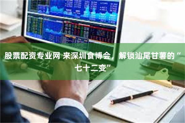 股票配资专业网 来深圳食博会,解锁汕尾甘薯的“七十二变”