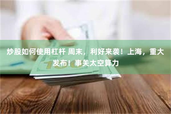 炒股如何使用杠杆 周末,利好来袭!上海,重大发布!事关太空算力