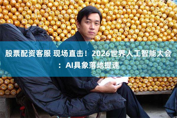 股票配资客服 现场直击!2026世界人工智能大会:AI具象落地提速