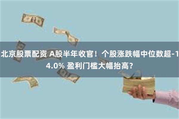 北京股票配资 A股半年收官!个股涨跌幅中位数超-14.0% 盈利门槛大幅抬高?
