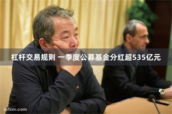 杠杆交易规则 一季度公募基金分红超535亿元