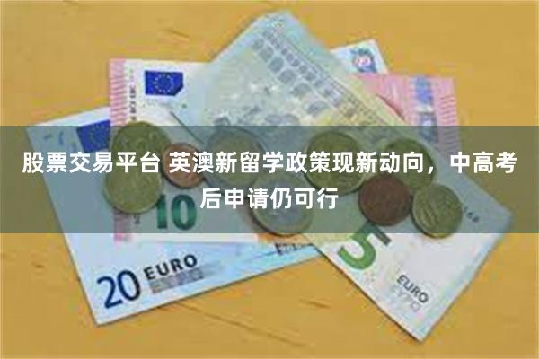 股票交易平台 英澳新留学政策现新动向,中高考后申请仍可行