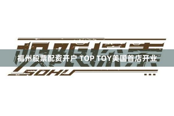 福州股票配资开户 TOP TOY美国首店开业
