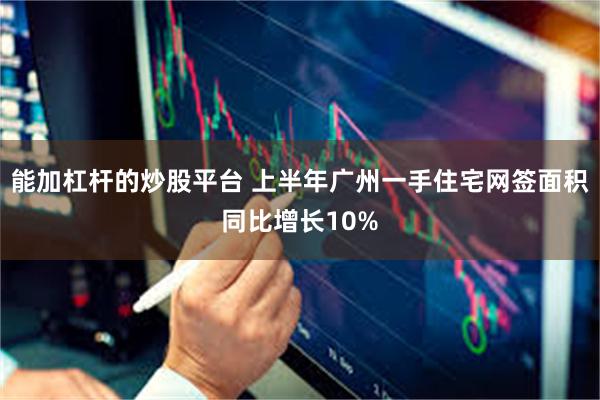 能加杠杆的炒股平台 上半年广州一手住宅网签面积同比增长10%