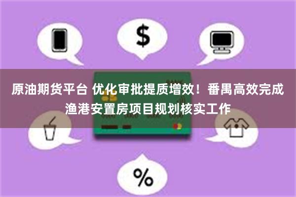 原油期货平台 优化审批提质增效！番禺高效完成渔港安置房项目规划核实工作