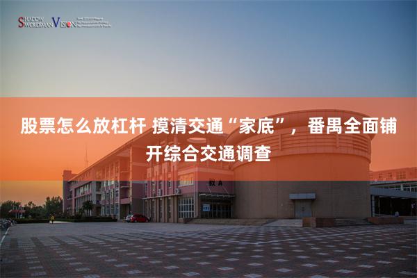 股票怎么放杠杆 摸清交通“家底”，番禺全面铺开综合交通调查