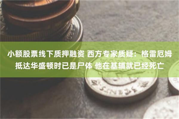 小额股票线下质押融资 西方专家质疑：格雷厄姆抵达华盛顿时已是尸体 他在基辅就已经死亡