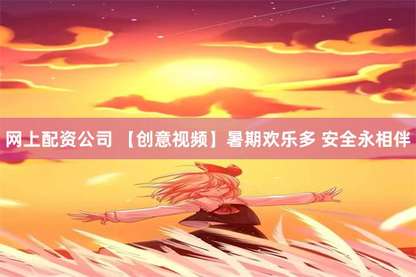 网上配资公司 【创意视频】暑期欢乐多 安全永相伴